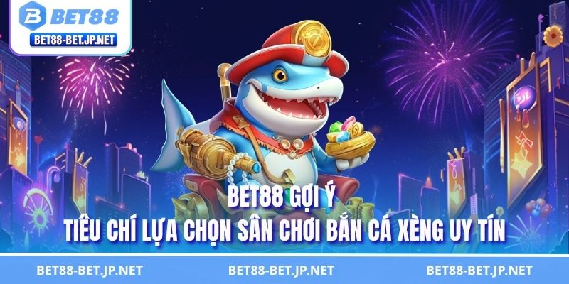 BET88 gợi ý tiêu chí lựa chọn sân chơi bắn cá xèng uy tín