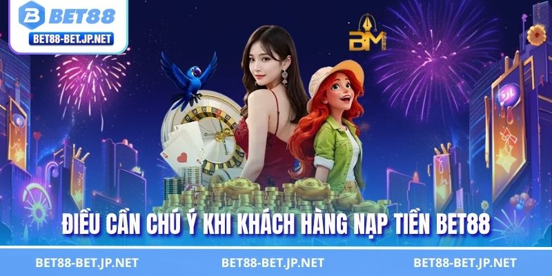 Điều cần chú ý khi khách hàng nạp tiền BET88