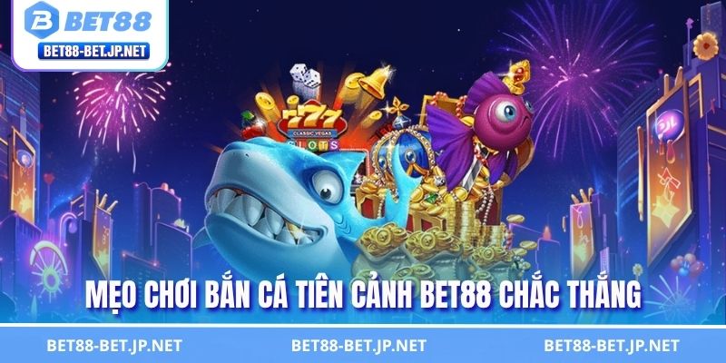 Mẹo chơi bắn cá tiên cảnh BET88 chắc thắng 