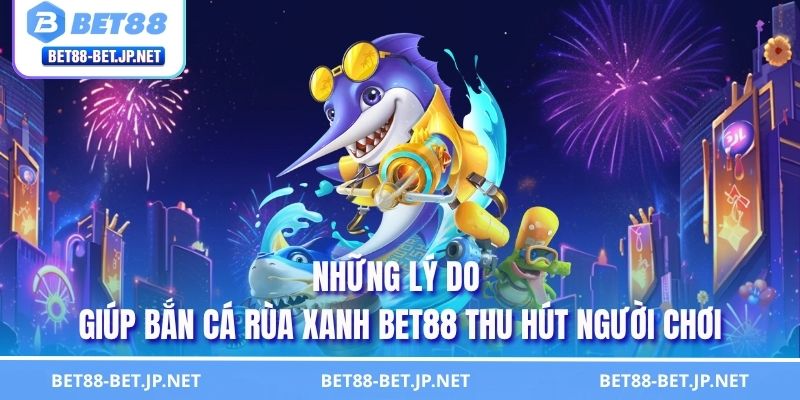 Những lý do giúp bắn cá Rùa Xanh BET88 thu hút người chơi